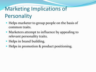 Marketing Implications of
Personality
 Helps marketer to group people on the basis of
common traits.
 Marketers attempt to influence by appealing to
relevant personality traits.
 Helps in brand building.
 Helps in promotion & product positioning.
 