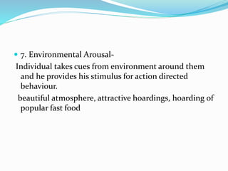  7. Environmental Arousal-
Individual takes cues from environment around them
and he provides his stimulus for action directed
behaviour.
beautiful atmosphere, attractive hoardings, hoarding of
popular fast food
 