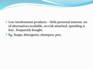  Low involvement products – little personal interest, no
of alternatives available, no risk attached, spending is
less , frequently bought.
 Eg. Soaps, detergents, shampoo, pen,
 