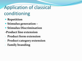 Application of classical
conditioning
 Repetition
 Stimulus generation –
 Stimulus Discrimination
-Product line extension
- Product form extension
- Product category extension
- Family branding
 