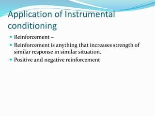 Application of Instrumental
conditioning
 Reinforcement –
 Reinforcement is anything that increases strength of
similar response in similar situation.
 Positive and negative reinforcement
 