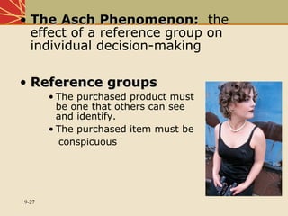 9-27
• The Asch Phenomenon:The Asch Phenomenon: the
effect of a reference group on
individual decision-making
• Reference groupsReference groups
• The purchased product must
be one that others can see
and identify.
• The purchased item must be
conspicuous
 