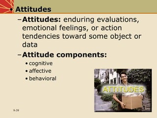 9-39
• AttitudesAttitudes
–Attitudes: enduring evaluations,
emotional feelings, or action
tendencies toward some object or
data
–Attitude components:
• cognitive
• affective
• behavioral
 