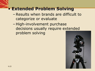 9-55
• Extended Problem SolvingExtended Problem Solving
– Results when brands are difficult to
categorize or evaluate
– High-involvement purchase
decisions usually require extended
problem solving
 
