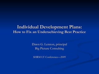 Individual Development Plans: How to Fix an Underachieving Best Practice Dawn G. Lennon, principal Big Picture Consulting SHRM LV Conference—2009 