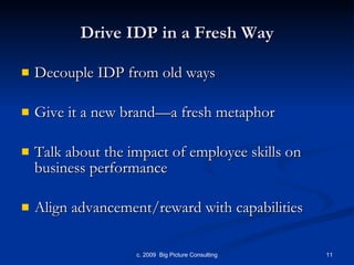 Drive IDP in a Fresh Way Decouple IDP from old ways Give it a new brand—a fresh metaphor Talk about the impact of employee skills on business performance Align advancement/reward with capabilities 