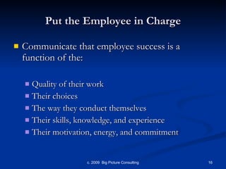 Put the Employee in Charge Communicate that employee success is a function of the: Quality of their work Their choices The way they conduct themselves Their skills, knowledge, and experience Their motivation, energy, and commitment 