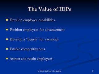 The Value of IDPs Develop employee capabilities Position employees for advancement Develop a “bench” for vacancies Enable competitiveness Attract and retain employees 