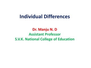 Individual Differences
Dr. Manju N. D
Assistant Professor
S.V.K. National College of Education
 