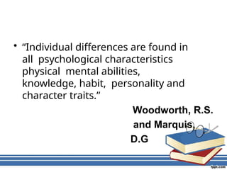 • “Individual differences are found in
all psychological characteristics
physical mental abilities,
knowledge, habit, personality and
character traits.”
Woodworth, R.S.
and Marquis,
D.G
 
