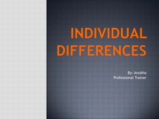 Individual Differences By: Anubha Professional Trainer  