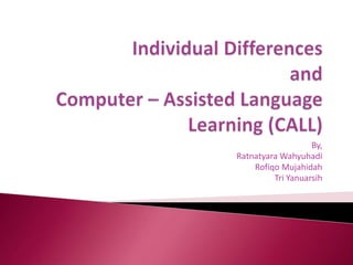 Individual DifferencesandComputer – Assisted Language Learning (CALL) By, RatnatyaraWahyuhadi RofiqoMujahidah Tri Yanuarsih 