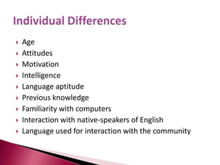 Spolsky’s Model of Second Language LearningSpolsky based his model on a core of five features summarized as follows:		- Combining in a single theory all aspects of second or 	  foreign language learning which he described as 	 	  ‘unabashed immodesty’.		- A restriction to the specific domain of second language 	   learning and a focus on individual differences.		- ??		- A spirit of eclecticism seems to underlie Spolsky’s model.		- The model recognizes the importance and existence of 	   ‘social context’ as an important domain affecting learning 	   outcomes.Spolsky’s model consists of two main clusters, i.e. ‘conditions of social contexts’ and ‘conditions of learners’.