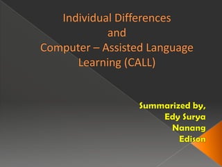 Individual DifferencesandComputer – Assisted Language Learning (CALL) Summarizedby, Edy Surya Nanang Edison 