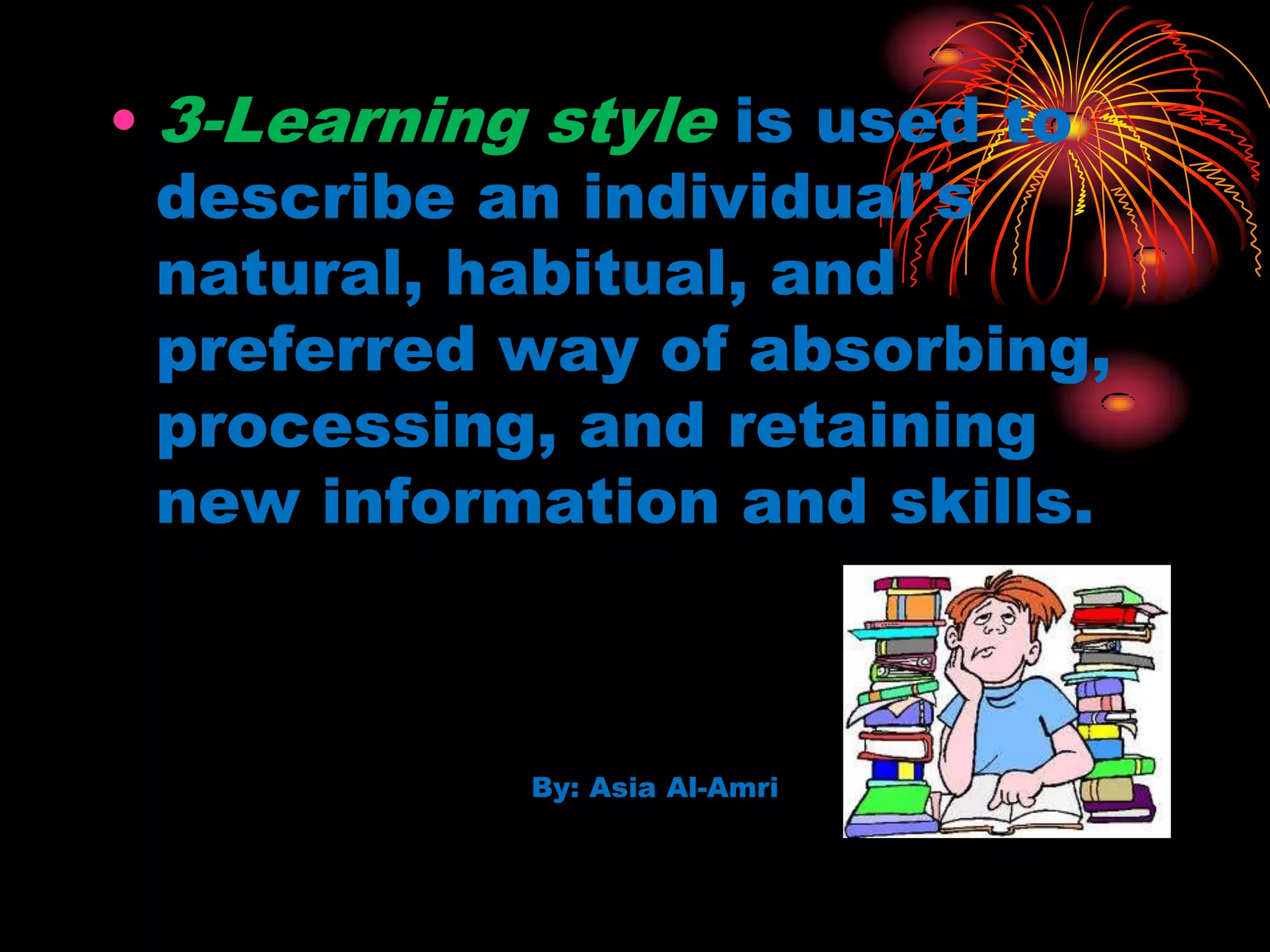 • 3-Learning style is used to
describe an individual's
natural, habitual, and
preferred way of absorbing,
processing, and retaining
new information and skills.
By: Asia Al-Amri
 