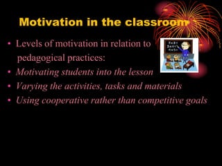 Motivation in the classroom
• Levels of motivation in relation to
pedagogical practices:
• Motivating students into the lesson
• Varying the activities, tasks and materials
• Using cooperative rather than competitive goals
 