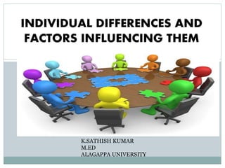 INDIVIDUAL DIFFERENCES AND
FACTORS INFLUENCING THEM
K.SATHISH KUMAR
M.ED
ALAGAPPA UNIVERSITY
 