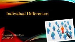 Presenting by; Noor Murk
Semester; 5th
Individual Differences
 