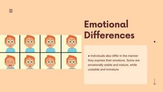 ● Individuals also differ in the manner
they express their emotions. Some are
emotionally stable and mature, while
unstable and immature
 