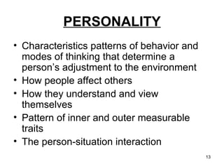PERSONALITY Characteristics patterns of behavior and modes of thinking that determine a person’s adjustment to the environment How people affect others How they understand and view themselves Pattern of inner and outer measurable traits The person-situation interaction 