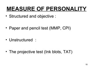 MEASURE OF PERSONALITY Structured and objective : Paper and pencil test (MMP, CPI) Unstructured  : The projective test (Ink blots, TAT) 