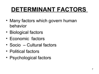 DETERMINANT FACTORS  Many factors which govern human behavior Biological factors  Economic  factors Socio  – Cultural factors Political factors Psychological factors  