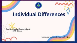 Individual Differences
Reporter: Aida Purificacion C. David
MAT - Science
Professorial Lecturer: Dr. Lourdes T. Tejada
 
