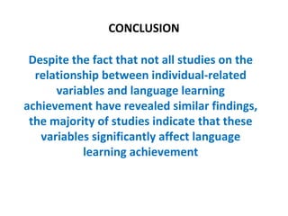 CONCLUSION

 Despite the fact that not all studies on the
  relationship between individual-related
      variables and language learning
achievement have revealed similar findings,
 the majority of studies indicate that these
   variables significantly affect language
           learning achievement
 