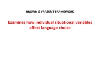 BROWN & FRASER’S FRAMEWORK


Examines how individual situational variables
          affect language choice
 