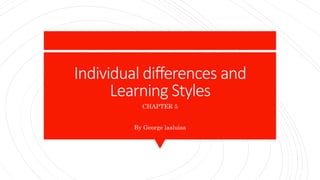 Individual differences and
Learning Styles
CHAPTER 5
By George lasluisa
 