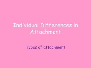 Individual Differences in
Attachment
Types of attachment

 