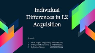 Individual
Differences in L2
Acquisition
Group 8:
1. Intan Puspita Anggrainy (10020084076)
2. Indriyatul Munawaroh (14020084056)
3. Lulu’atun Ni’mah (14020085062)
 