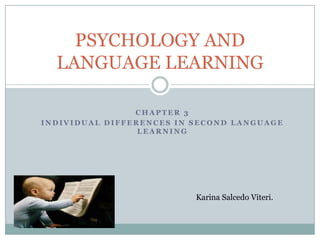 PSYCHOLOGY AND
  LANGUAGE LEARNING

                CHAPTER 3
INDIVIDUAL DIFFERENCES IN SECOND LANGUAGE
                 LEARNING




                          Karina Salcedo Viteri.
 