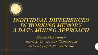 INDIVIDUAL DIFFERENCES
IN WORKING MEMORY
A DATA MINING APPROACH
Shafee Mohammed
Working Memory and Plasticity Lab
University of California Irvine
 