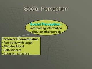 Social Perception
Social Perception -
interpreting information
about another person
Perceiver Characteristics
• Familiarity with target
• Attitudes/Mood
• Self-Concept
• Cognitive structure
 