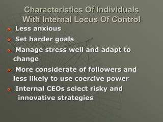  Less anxious
 Set harder goals
 Manage stress well and adapt to
change
 More considerate of followers and
less likely to use coercive power
 Internal CEOs select risky and
innovative strategies
Characteristics Of Individuals
With Internal Locus Of Control
 