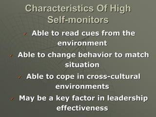  Able to read cues from the
environment
 Able to change behavior to match
situation
 Able to cope in cross-cultural
environments
 May be a key factor in leadership
effectiveness
Characteristics Of High
Self-monitors
 