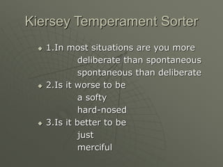 Kiersey Temperament Sorter
 1.In most situations are you more
deliberate than spontaneous
spontaneous than deliberate
 2.Is it worse to be
a softy
hard-nosed
 3.Is it better to be
just
merciful
 