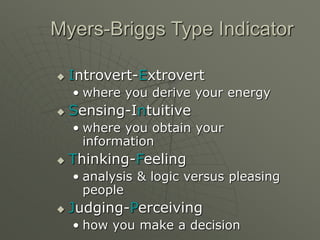 Myers-Briggs Type Indicator
 Introvert-Extrovert
• where you derive your energy
 Sensing-Intuitive
• where you obtain your
information
 Thinking-Feeling
• analysis & logic versus pleasing
people
 Judging-Perceiving
• how you make a decision
 