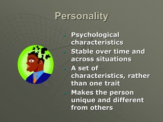Personality
 Psychological
characteristics
 Stable over time and
across situations
 A set of
characteristics, rather
than one trait
 Makes the person
unique and different
from others
 