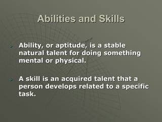 Abilities and Skills
 Ability, or aptitude, is a stable
natural talent for doing something
mental or physical.
 A skill is an acquired talent that a
person develops related to a specific
task.
 