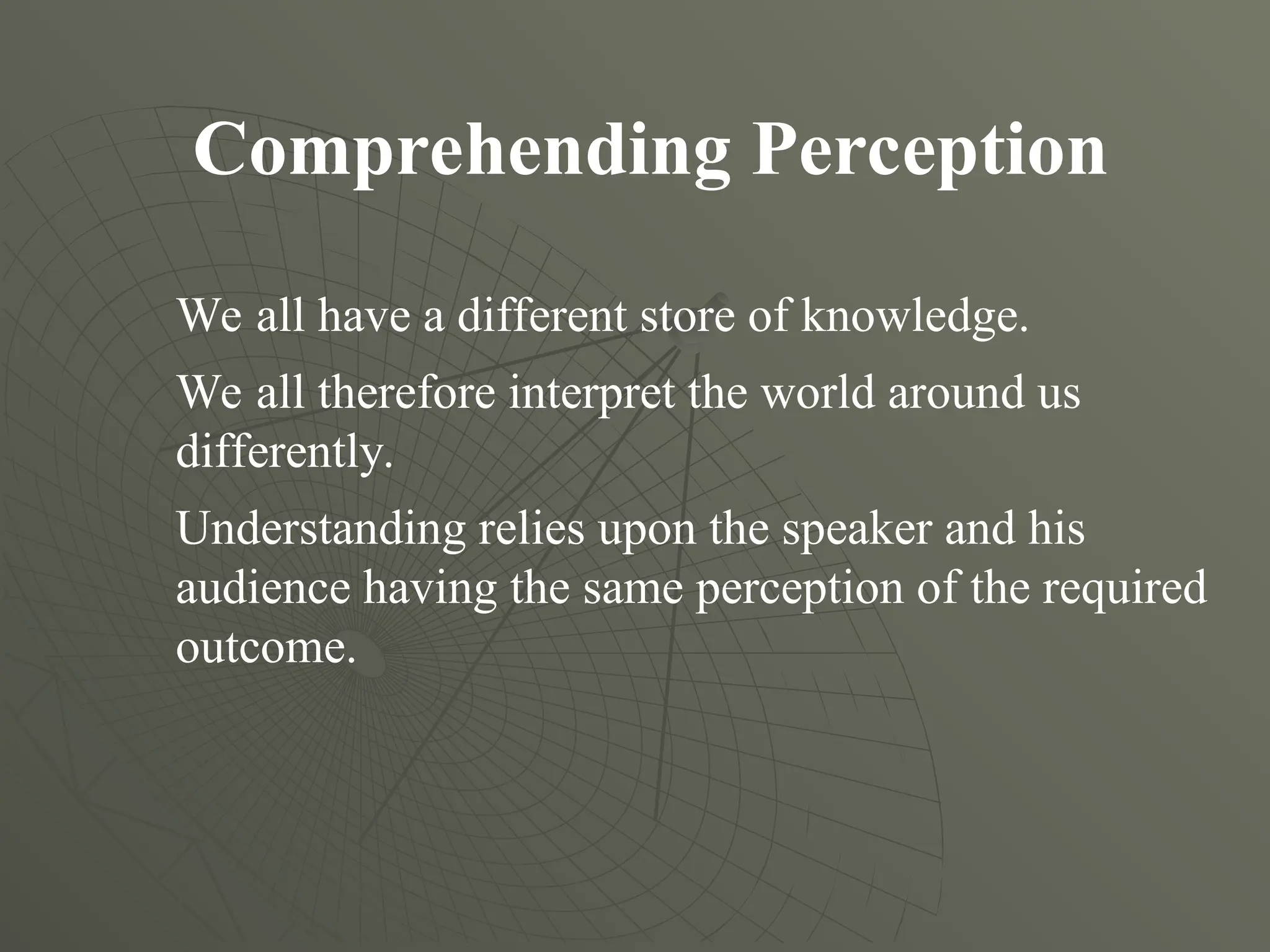 Comprehending Perception
We all have a different store of knowledge.
We all therefore interpret the world around us
differently.
Understanding relies upon the speaker and his
audience having the same perception of the required
outcome.
 