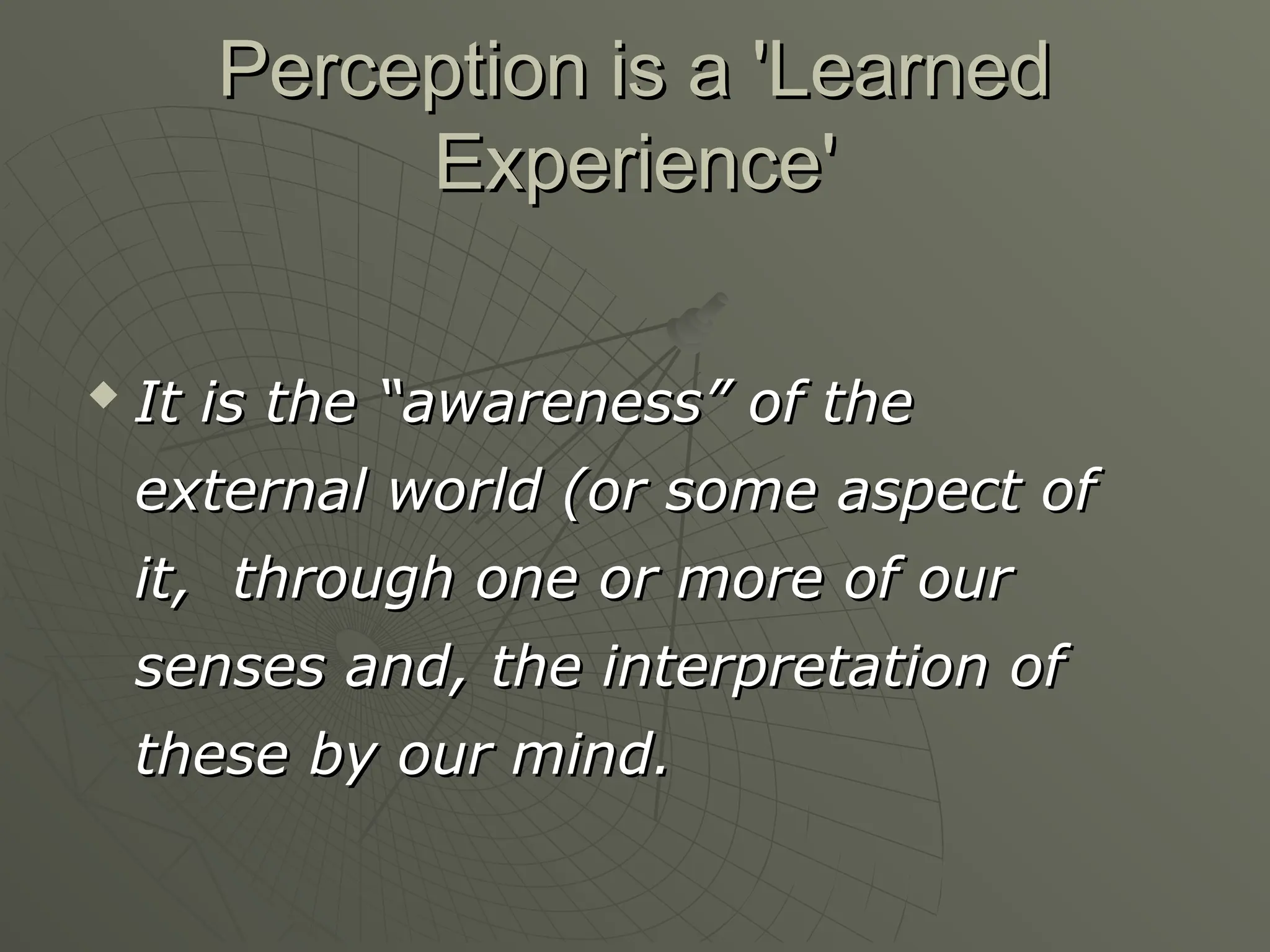 Perception is a 'Learned
Perception is a 'Learned
Experience'
Experience'

It is the “awareness” of the
It is the “awareness” of the
external world (or some aspect of
external world (or some aspect of
it, through one or more of our
it, through one or more of our
senses and, the interpretation of
senses and, the interpretation of
these by our mind.
these by our mind.
 
