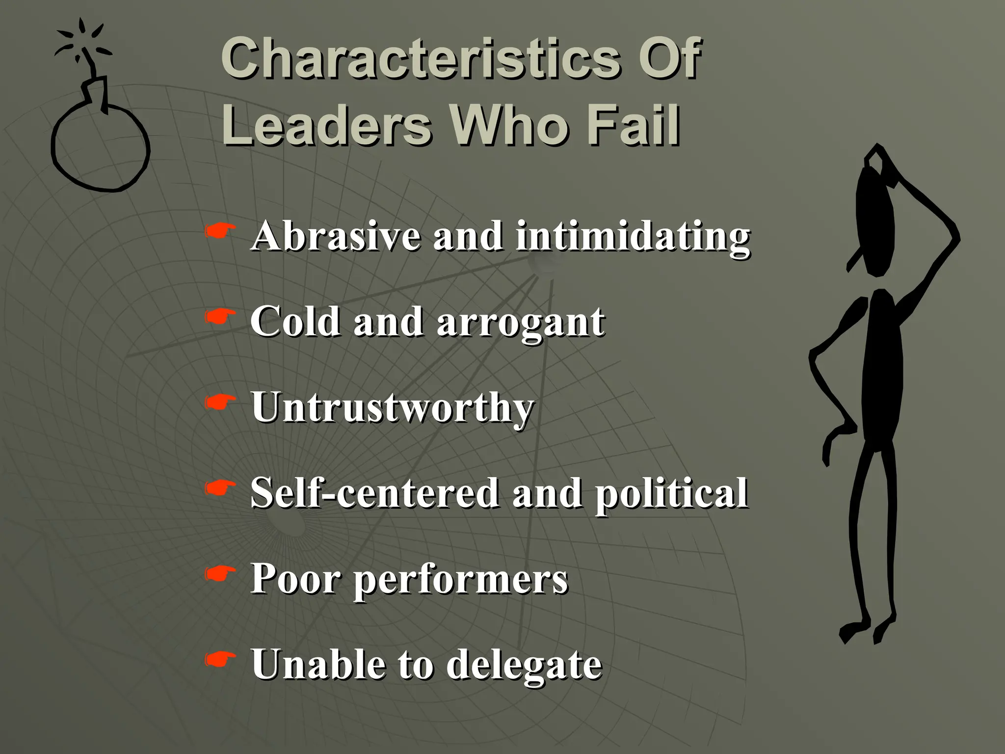  Abrasive and intimidating
Abrasive and intimidating
 Cold and arrogant
Cold and arrogant
 Untrustworthy
Untrustworthy
 Self-centered and political
Self-centered and political
 Poor performers
Poor performers
 Unable to delegate
Unable to delegate
Characteristics Of
Characteristics Of
Leaders Who Fail
Leaders Who Fail
 