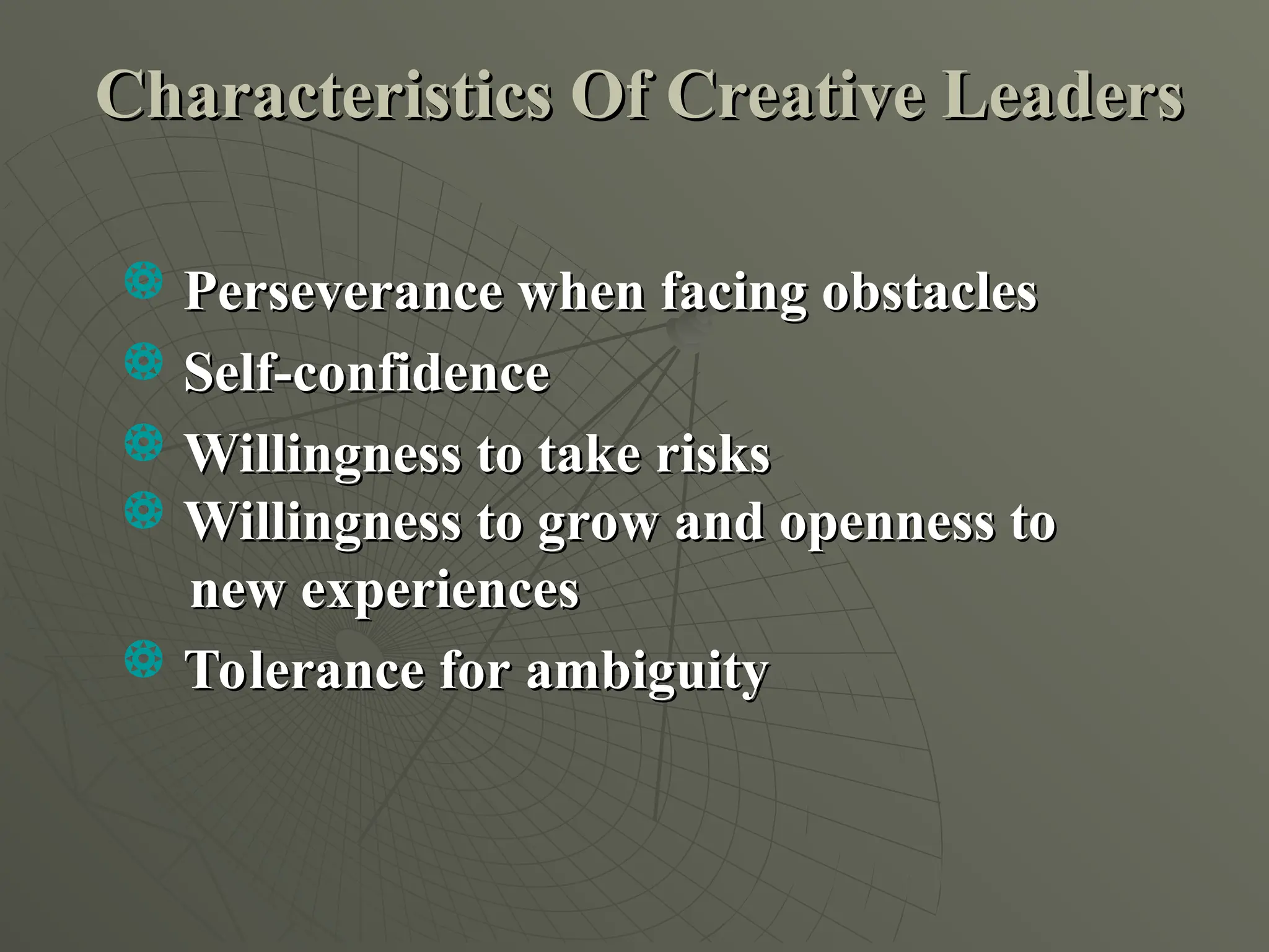 Characteristics Of Creative Leaders
Characteristics Of Creative Leaders
 Perseverance when facing obstacles
Perseverance when facing obstacles
 Self-confidence
Self-confidence
 Willingness to take risks
Willingness to take risks
 Willingness to grow and openness to
Willingness to grow and openness to
new experiences
new experiences
 Tolerance for ambiguity
Tolerance for ambiguity
 
