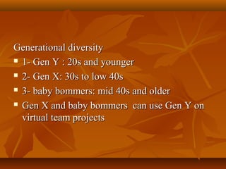 Generational diversity
 1- Gen Y : 20s and younger
 2- Gen X: 30s to low 40s
 3- baby bommers: mid 40s and older
 Gen X and baby bommers can use Gen Y on
virtual team projects

 