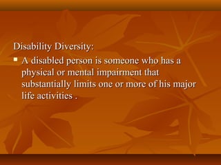 Disability Diversity:
 A disabled person is someone who has a
physical or mental impairment that
substantially limits one or more of his major
life activities .

 