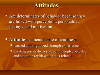 Attitudes


Are determinates of behavior because they
are linked with perception, personality,
feelings, and motivation



Attitude – a mental state of readiness



learned and organized through experience
exerting a specific response to people, objects,
and situations with which it is related

 