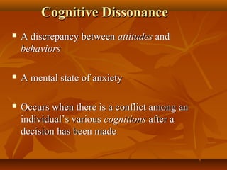 Cognitive Dissonance


A discrepancy between attitudes and
behaviors



A mental state of anxiety



Occurs when there is a conflict among an
individual’s various cognitions after a
decision has been made

 