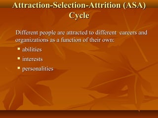 Attraction-Selection-Attrition (ASA)
Cycle
Different people are attracted to different careers and
organizations as a function of their own:


abilities



interests



personalities

 